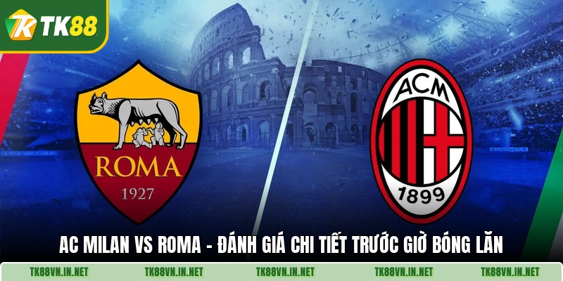 AC Milan Vs Roma - Đánh Giá Chi Tiết Trước Giờ Bóng Lăn