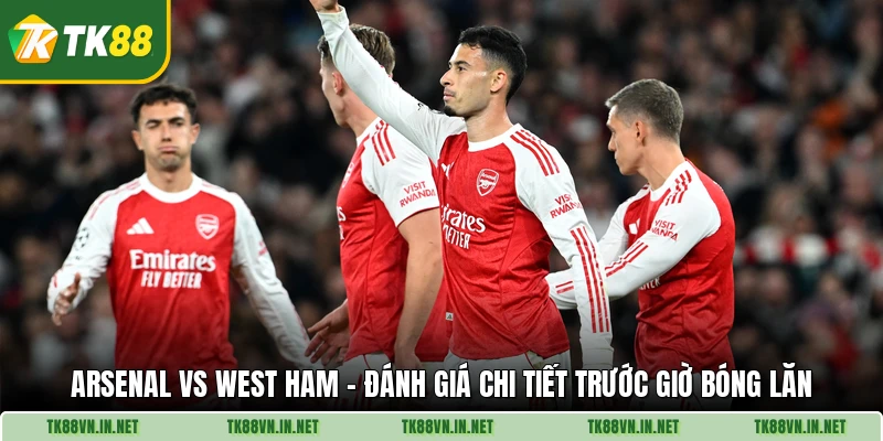 Arsenal Vs West Ham - Đánh Giá Chi Tiết Trước Giờ Bóng Lăn