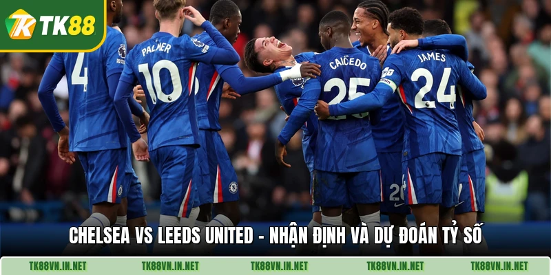 Chelsea Vs Leeds United - Nhận Định Và Dự Đoán Tỷ Số