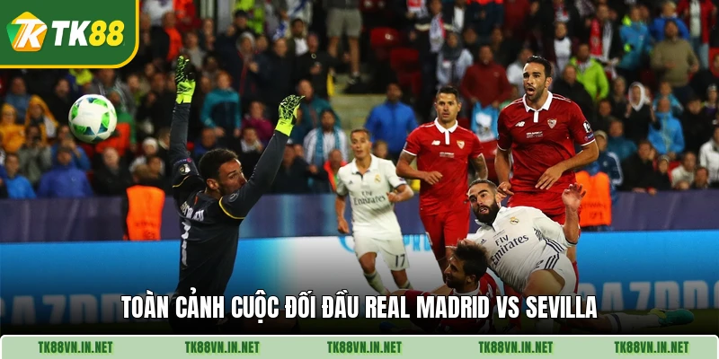 Toàn cảnh cuộc đối đầu Real Madrid vs Sevilla